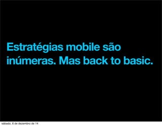 Estratégias mobile são 
inúmeras. Mas back to basic. 
sábado, 6 de dezembro de 14 
 