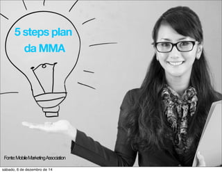 5 steps plan 
da MMA 
Fonte: Mobile Marketing Association 
sábado, 6 de dezembro de 14 
 