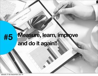 #5 Measure, learn, improve 
and do it again!! 
sábado, 6 de dezembro de 14 
 