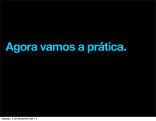 Agora vamos a prática. 
sábado, 6 de dezembro de 14 
 