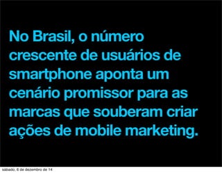 No Brasil, o número 
crescente de usuários de 
smartphone aponta um 
cenário promissor para as 
marcas que souberam criar 
ações de mobile marketing. 
sábado, 6 de dezembro de 14 
 