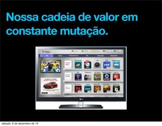 Nossa cadeia de valor em 
constante mutação. 
sábado, 6 de dezembro de 14 
 