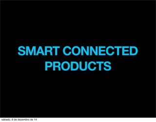 SMART CONNECTED 
PRODUCTS 
sábado, 6 de dezembro de 14 
 