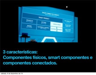 3 características: 
Componentes físicos, smart componentes e 
componentes conectados. 
sábado, 6 de dezembro de 14 
 