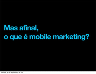 Mas afinal, 
o que é mobile marketing? 
sábado, 6 de dezembro de 14 
 