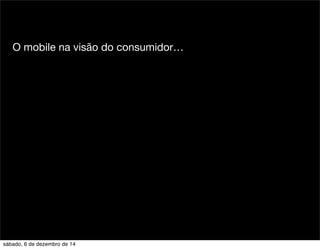 O mobile na visão do consumidor… 
sábado, 6 de dezembro de 14 
 