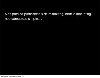 Mas para os profissionais de marketing, mobile marketing 
não parece tão simples… 
sábado, 6 de dezembro de 14 
 