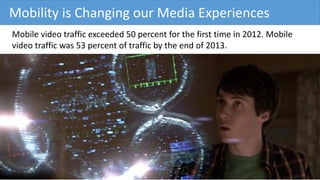 Mobility is Changing our Media Experiences
Mobile video traffic exceeded 50 percent for the first time in 2012. Mobile
vid...