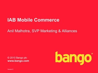 Version 6
© 2010 Bango plc
www.bango.com
IAB Mobile Commerce
Anil Malhotra, SVP Marketing & Alliances
 