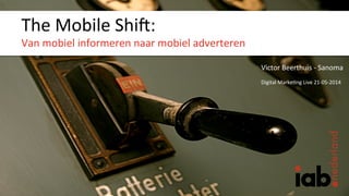The	
  Mobile	
  Shi+:	
  
Van	
  mobiel	
  informeren	
  naar	
  mobiel	
  adverteren	
  
	
  
Victor	
  Beerthuis	
  -­‐	
  Sanoma	
  
	
  
Digital	
  Marke>ng	
  Live	
  21-­‐05-­‐2014	
  
 