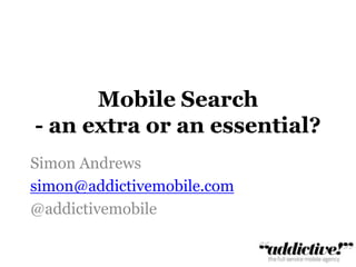 Mobile Search - an extra or an essential? Simon Andrews         simon@addictivemobile.com @addictivemobile 