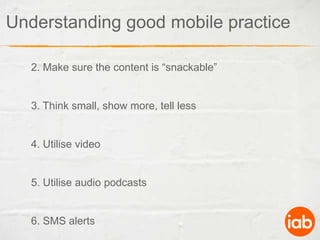 Understanding good mobile practice2. Make sure the content is “snackable” 3. Think small, show more, tell less4. Utilise video5. Utilise audio podcasts6. SMS alerts