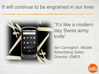 It will continue to be engrained in our lives“It’s like a modern day Swiss army knife”Ian Carrington, Mobile Advertising Sales Director, EMEA9