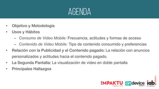 agenda
•  Objetivo y Metodología!
•  Usos y Hábitos !
–  Consumo de Video Mobile: Frecuencia, actitudes y formas de acceso...