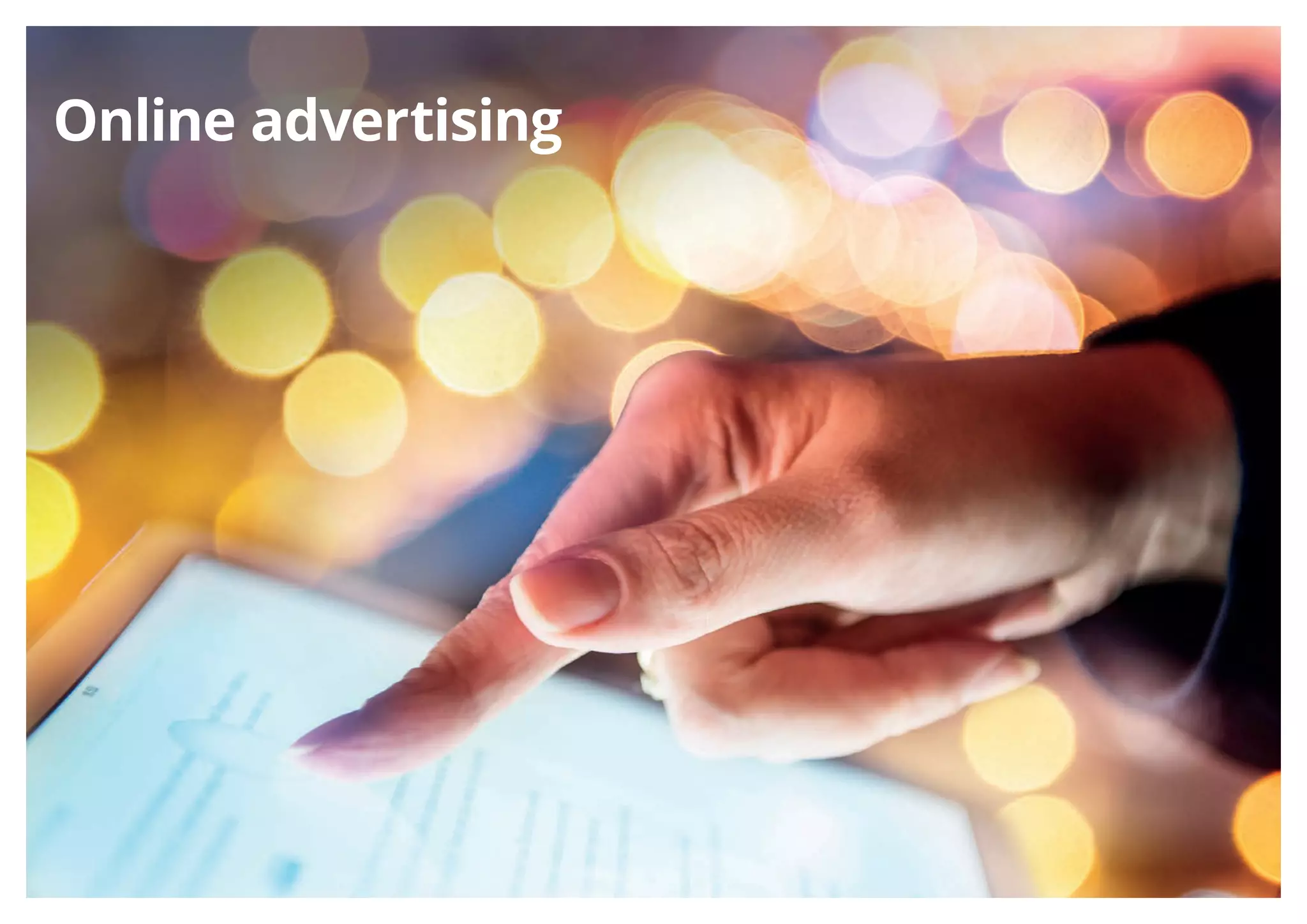 Deloitte refers to one or more of Deloitte Touche Tohmatsu Limited, a UK private company limited by guarantee
(“DTTL”), its network of member firms, and their related entities. DTTL and each of its member firms are legally
separate and independent entities. DTTL (also referred to as “Deloitte
Global”) does not provide services to clients. Please see www.deloitte.nl/about to learn more about our global
network of member firms.
Deloitte provides audit, consulting, financial advisory, risk advisory, tax and related services to public and private
clients spanning multiple industries. Deloitte serves four out of five Fortune Global 500® companies through
a globally connected network of member firms in more than 150 countries and territories bringing world-class
capabilities, insights, and high-quality service to address clients’ most complex business challenges. To learn more
about how Deloitte’s approximately 245,000 professionals make an impact that matters, please connect with us on
Facebook, LinkedIn, or Twitter.
This communication contains general information only, and none of Deloitte Touche Tohmatsu Limited, its member
firms, or their related entities (collectively, the “Deloitte Network”) is, by means of this communication, rendering
professional advice or services. Before making any decision or taking any action that may affect your finances or your
business, you should consult a qualified professional adviser. No entity in the Deloitte Network shall be responsible
for any loss whatsoever sustained by any person who relies on this communication.
© 2016 Deloitte The Netherlands
Online advertising
 