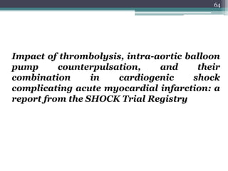 64
Impact of thrombolysis, intra-aortic balloon
pump counterpulsation, and their
combination in cardiogenic shock
complicating acute myocardial infarction: a
report from the SHOCK Trial Registry
 
