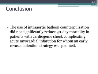 Conclusion
• The use of intraaortic balloon counterpulsation
did not significantly reduce 30-day mortality in
patients with cardiogenic shock complicating
acute myocardial infarction for whom an early
revascularization strategy was planned.
67
 