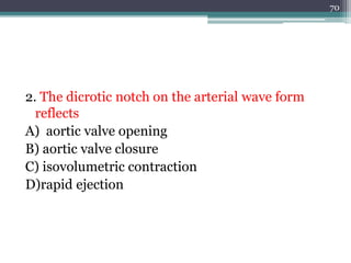 2. The dicrotic notch on the arterial wave form
reflects
A) aortic valve opening
B) aortic valve closure
C) isovolumetric contraction
D)rapid ejection
70
 