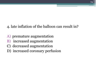 4. late inflation of the balloon can result in?
A) premature augmentation
B) increased augmentation
C) decreased augmentation
D) increased coronary perfusion
72
 