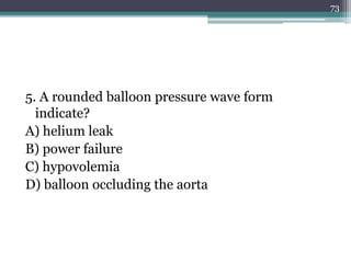 5. A rounded balloon pressure wave form
indicate?
A) helium leak
B) power failure
C) hypovolemia
D) balloon occluding the aorta
73
 