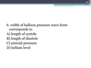 6. width of balloon pressure wave form
corresponds to
A) length of systole
B) length of diastole
C) arterial pressure
D) helium level
74
 