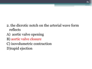 2. the dicrotic notch on the arterial wave form
reflects
A) aortic valve opening
B) aortic valve closure
C) isovolumetric contraction
D)rapid ejection
81
 