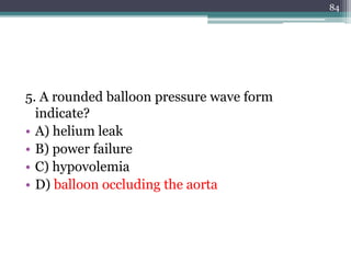 5. A rounded balloon pressure wave form
indicate?
• A) helium leak
• B) power failure
• C) hypovolemia
• D) balloon occluding the aorta
84
 