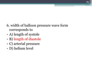 6. width of balloon pressure wave form
corresponds to
• A) length of systole
• B) length of diastole
• C) arterial pressure
• D) helium level
85
 
