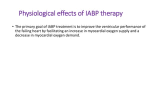 Physiological effects of IABP therapy
• The primary goal of IABP treatment is to improve the ventricular performance of
the failing heart by facilitating an increase in myocardial oxygen supply and a
decrease in myocardial oxygen demand.
 