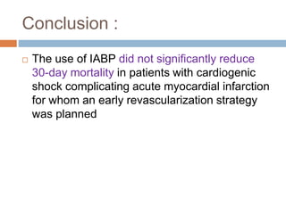 Conclusion :
 The use of IABP did not significantly reduce
30-day mortality in patients with cardiogenic
shock complicating acute myocardial infarction
for whom an early revascularization strategy
was planned
 