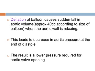  Deflation of balloon causes sudden fall in
aortic volume(approx 40cc according to size of
balloon) when the aortic wall is relaxing.
 This leads to decrease in aortic pressure at the
end of diastole
 The result is a lower pressure required for
aortic valve opening
 
