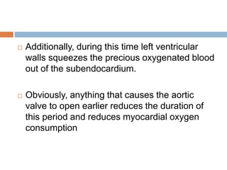  Additionally, during this time left ventricular
walls squeezes the precious oxygenated blood
out of the subendocardium.
 Obviously, anything that causes the aortic
valve to open earlier reduces the duration of
this period and reduces myocardial oxygen
consumption
 