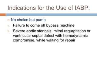 Indications for the Use of IABP:
 No choice but pump
1. Failure to come off bypass machine
2. Severe aortic stenosis, mitral regurgitation or
ventricular septal defect with hemodynamic
compromise, while waiting for repair
 