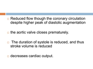  Reduced flow though the coronary circulation
despite higher peak of diastolic augmentation
 the aortic valve closes prematurely.
 The duration of systole is reduced, and thus
stroke volume is reduced
 decreases cardiac output.
 