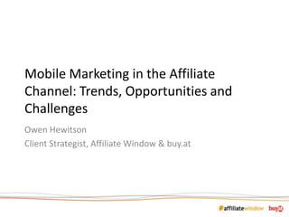 Mobile Marketing in the Affiliate Channel: Trends, Opportunities and Challenges Owen Hewitson Client Strategist, Affiliate Window & buy.at 