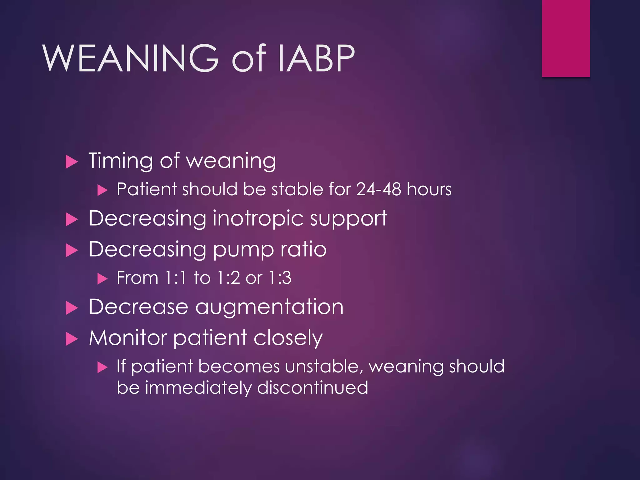 WEANING of IABP
 Timing of weaning
 Patient should be stable for 24-48 hours
 Decreasing inotropic support
 Decreasing pump ratio
 From 1:1 to 1:2 or 1:3
 Decrease augmentation
 Monitor patient closely
 If patient becomes unstable, weaning should
be immediately discontinued
 