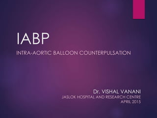 IABP
INTRA-AORTIC BALLOON COUNTERPULSATION
Dr. VISHAL VANANI
JASLOK HOSPITAL AND RESEARCH CENTRE
APRIL 2015
 