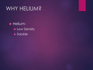 WHY HELIUM?
 Helium:
 Low Density
 Soluble
 