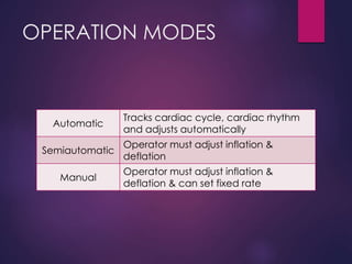 OPERATION MODES
Automatic
Tracks cardiac cycle, cardiac rhythm
and adjusts automatically
Semiautomatic
Operator must adjust inflation &
deflation
Manual
Operator must adjust inflation &
deflation & can set fixed rate
 