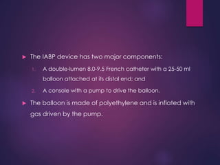  The IABP device has two major components:
1. A double-lumen 8.0-9.5 French catheter with a 25-50 ml
balloon attached at ...