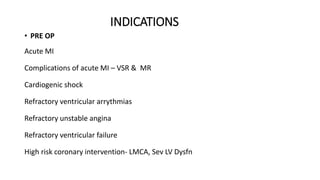 INDICATIONS
• PRE OP
Acute MI
Complications of acute MI – VSR & MR
Cardiogenic shock
Refractory ventricular arrythmias
Refractory unstable angina
Refractory ventricular failure
High risk coronary intervention- LMCA, Sev LV Dysfn
 