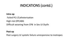 INDICATIONS (contd.)
Intra op
Failed PCI /Catheterisation
High risk OPCABG
Difficult weaning from CPB in Sev LV Dysfn
Post op
Post surgery LV systolic failure unresponsive to inotropes
 