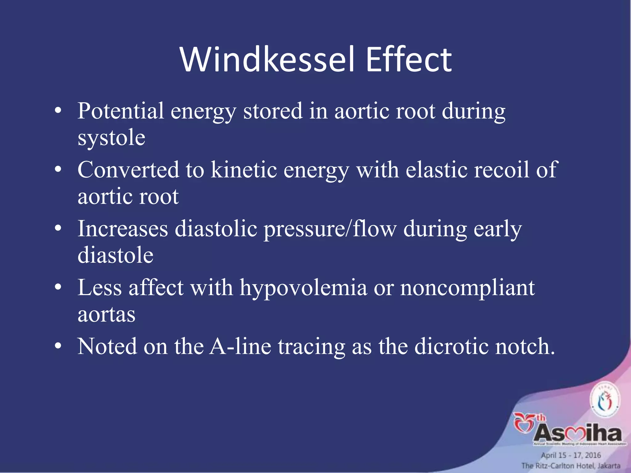 Windkessel Effect
• Potential energy stored in aortic root during
systole
• Converted to kinetic energy with elastic recoil of
aortic root
• Increases diastolic pressure/flow during early
diastole
• Less affect with hypovolemia or noncompliant
aortas
• Noted on the A-line tracing as the dicrotic notch.
 