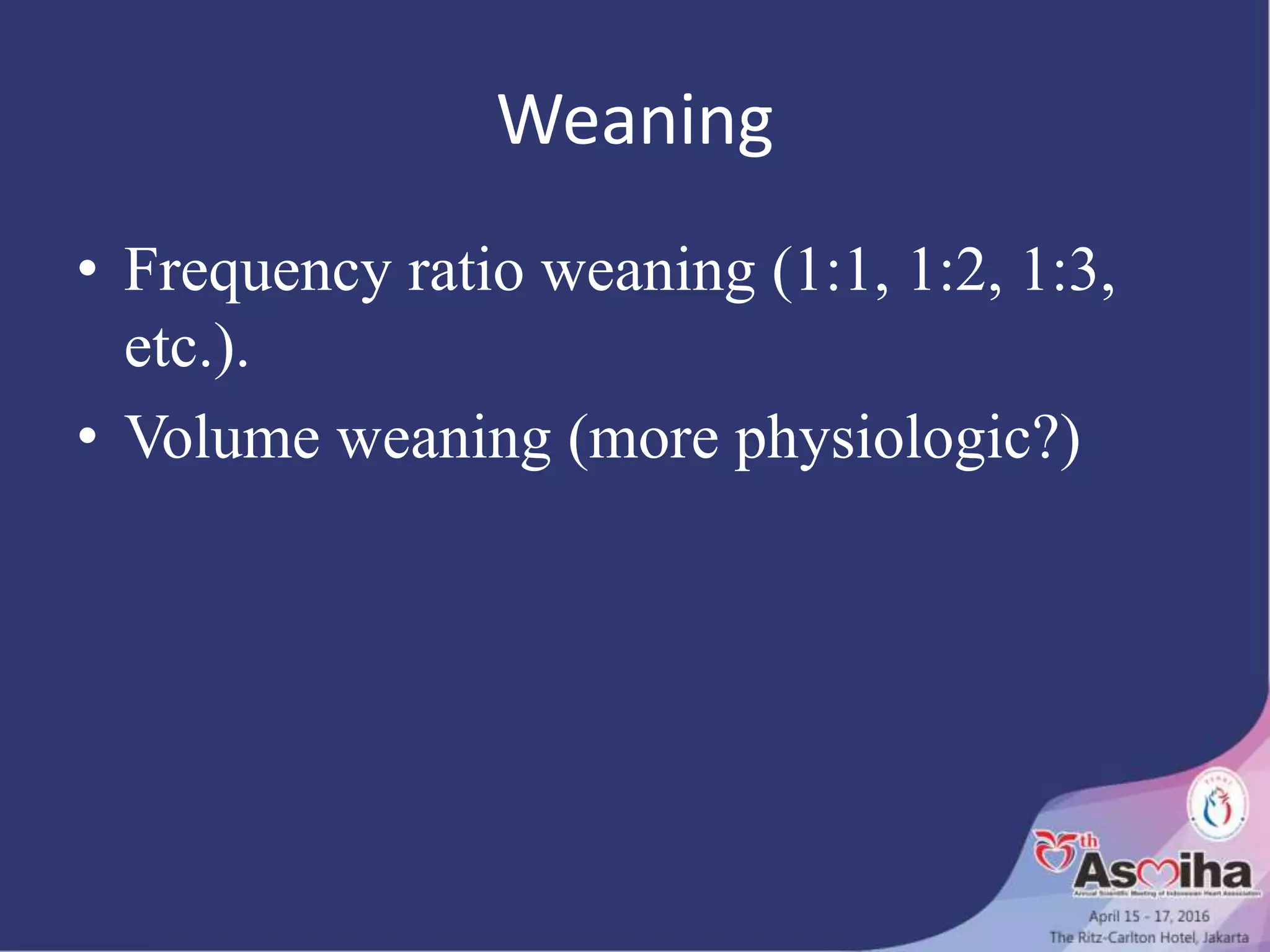 Weaning
• Frequency ratio weaning (1:1, 1:2, 1:3,
etc.).
• Volume weaning (more physiologic?)
 