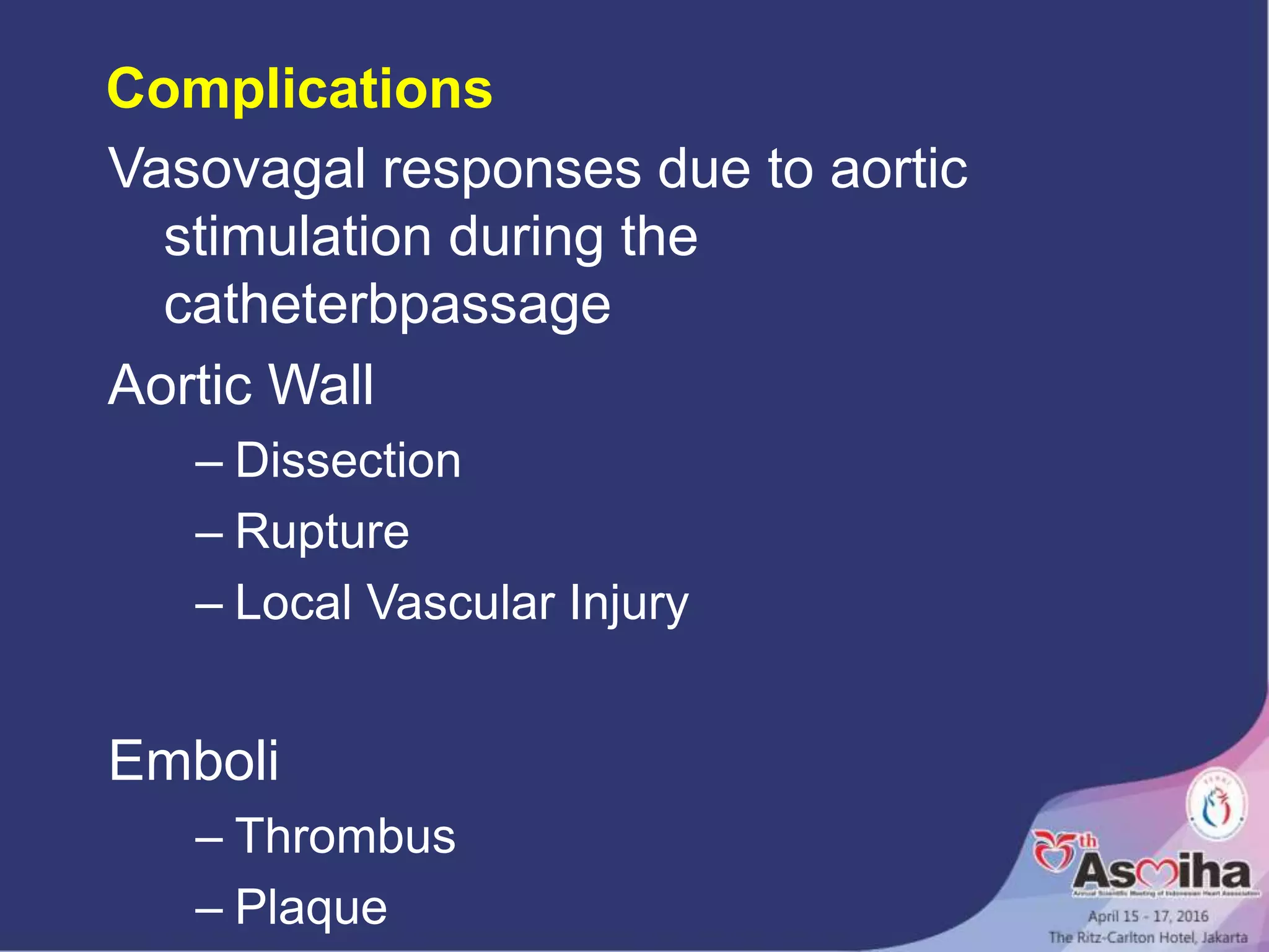 Complications
Vasovagal responses due to aortic
stimulation during the
catheterbpassage
Aortic Wall
– Dissection
– Rupture
– Local Vascular Injury
Emboli
– Thrombus
– Plaque
 
