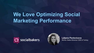 We Love Optimizing Social
Marketing Performance
Ljiljana Pavlovicova
Senior Sales Director CEE & Turkey
 