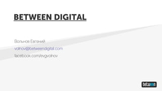 BETWEEN DIGITAL
Вольнов Евгений
volnov@betweendigital.com
facebook.com/evgvolnov
 
