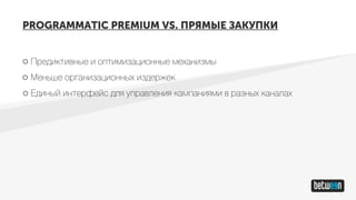 PROGRAMMATIC PREMIUM VS. ПРЯМЫЕ ЗАКУПКИ
Предиктивные и оптимизационные механизмы
Меньше организационных издержек
Единый интерфейс для управления кампаниями в разных каналах
 