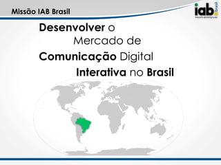 Missão IAB Brasil

       Desenvolver o
            Mercado de
       Comunicação Digital
             Interativa no Brasil
 