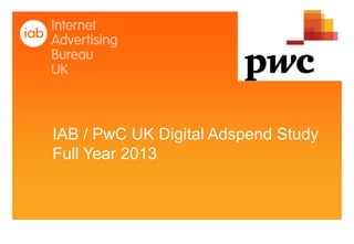 IAB / PwC UK Digital Adspend Study
Full Year 2013
 